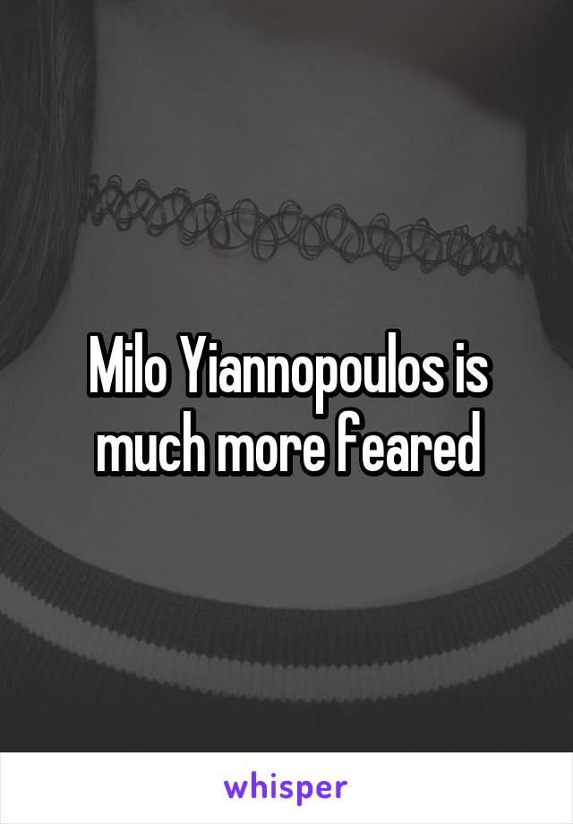 Milo Yiannopoulos is much more feared