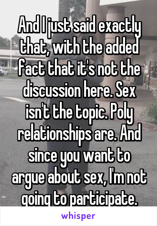 And I just said exactly that, with the added fact that it's not the discussion here. Sex isn't the topic. Poly relationships are. And since you want to argue about sex, I'm not going to participate.