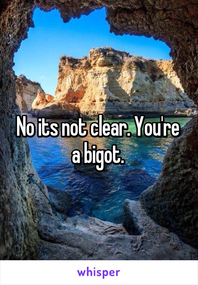 No its not clear. You're  a bigot. 