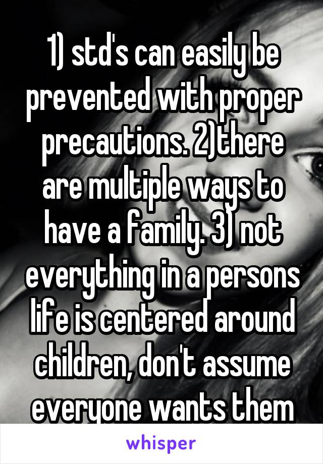 1) std's can easily be prevented with proper precautions. 2)there are multiple ways to have a family. 3) not everything in a persons life is centered around children, don't assume everyone wants them