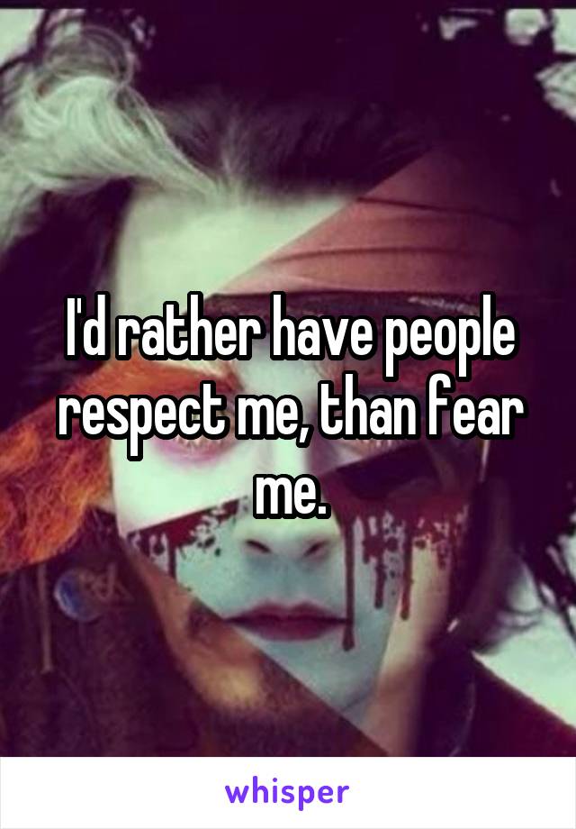 I'd rather have people respect me, than fear me.