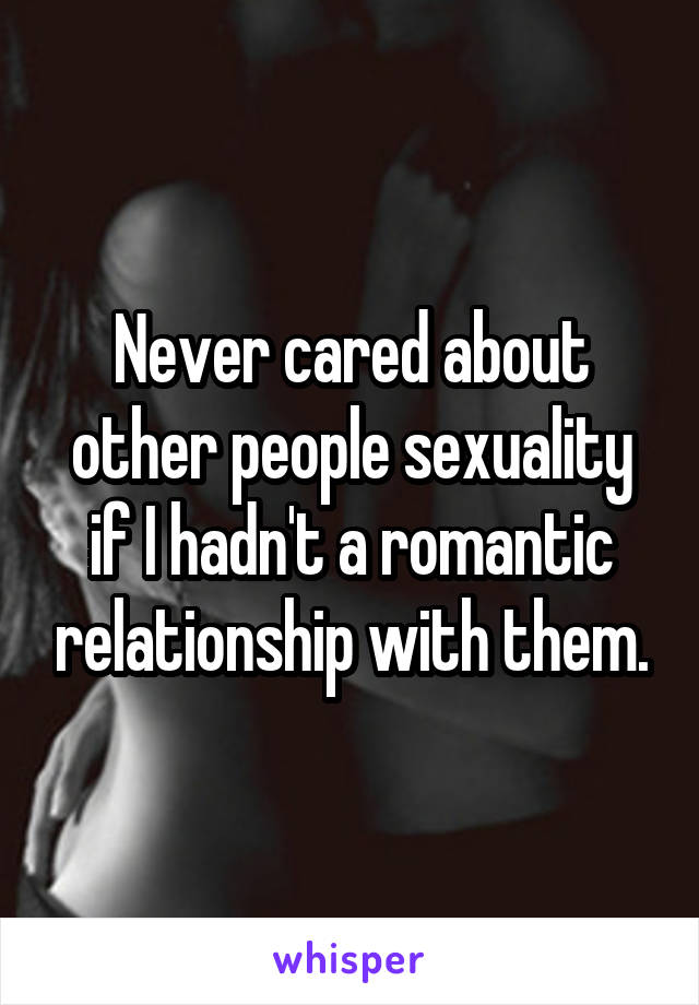 Never cared about other people sexuality if I hadn't a romantic relationship with them.