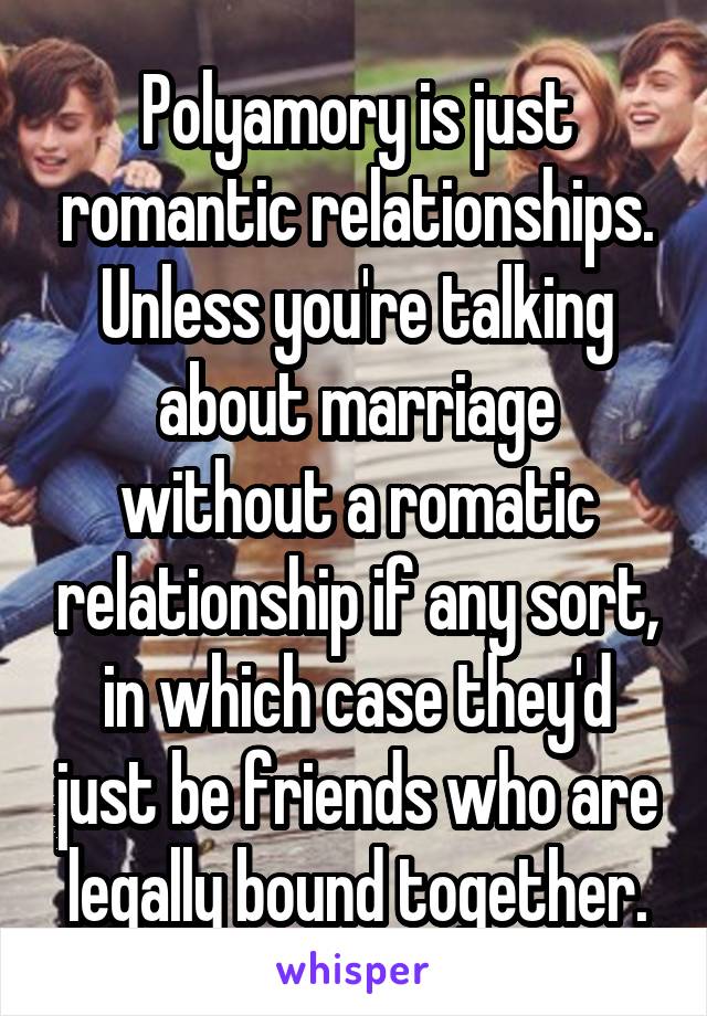 Polyamory is just romantic relationships. Unless you're talking about marriage without a romatic relationship if any sort, in which case they'd just be friends who are legally bound together.