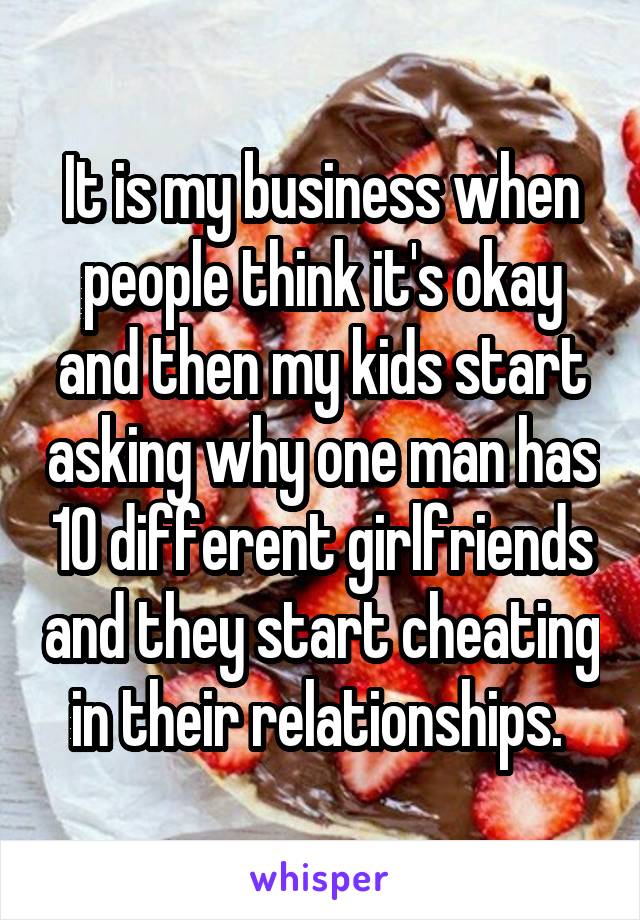 It is my business when people think it's okay and then my kids start asking why one man has 10 different girlfriends and they start cheating in their relationships. 