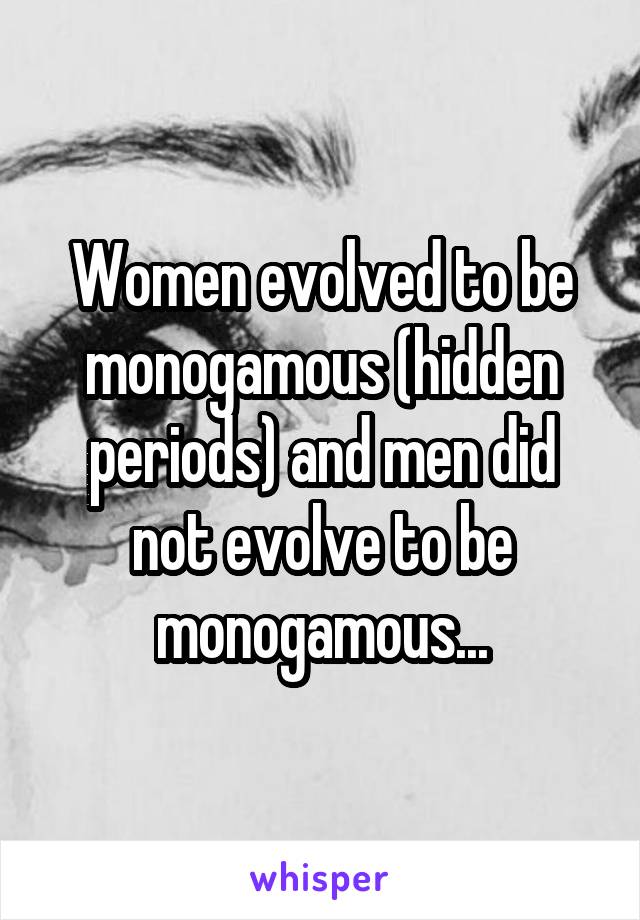 Women evolved to be monogamous (hidden periods) and men did not evolve to be monogamous...