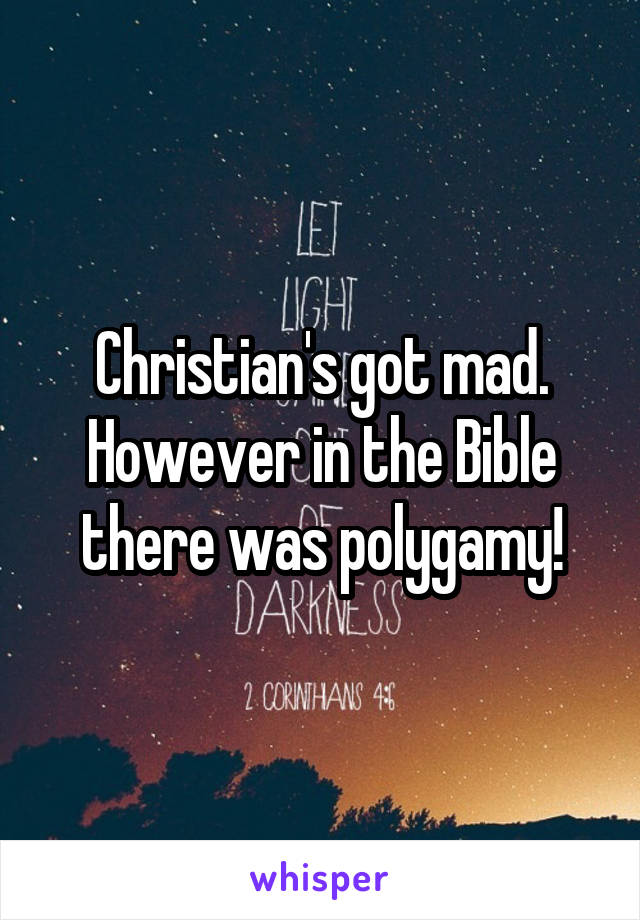 Christian's got mad. However in the Bible there was polygamy!