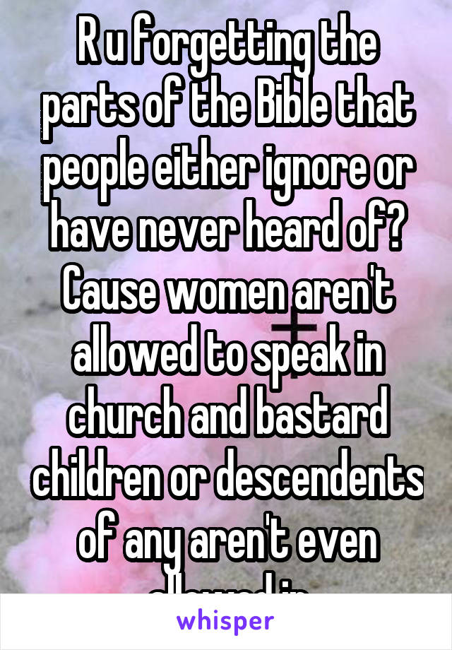 R u forgetting the parts of the Bible that people either ignore or have never heard of? Cause women aren't allowed to speak in church and bastard children or descendents of any aren't even allowed in