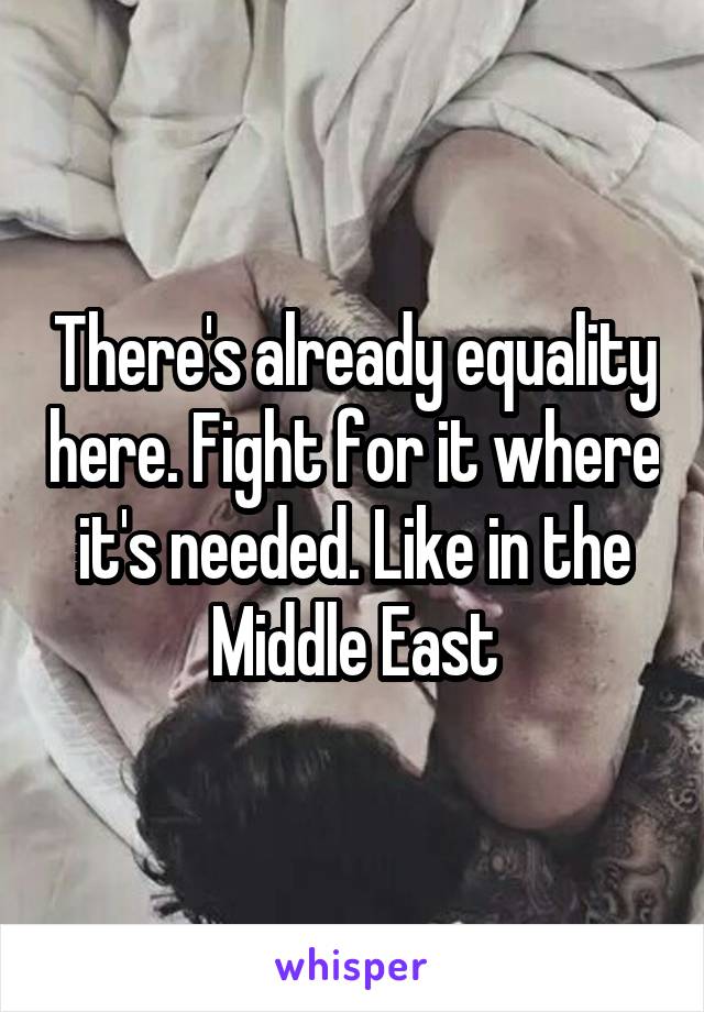 There's already equality here. Fight for it where it's needed. Like in the Middle East