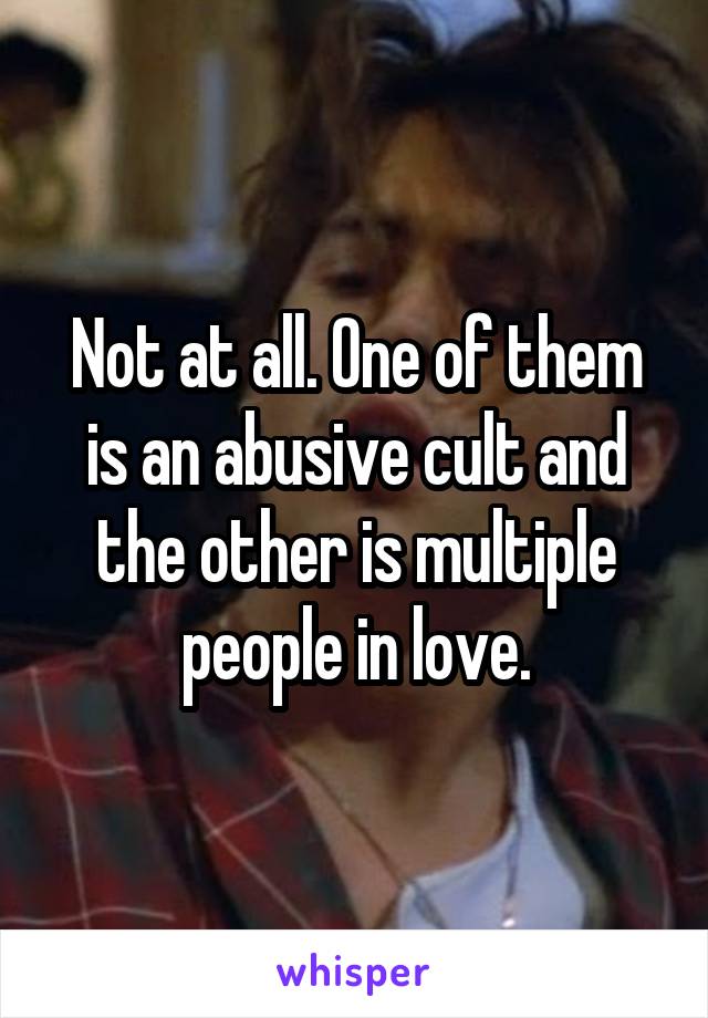 Not at all. One of them is an abusive cult and the other is multiple people in love.