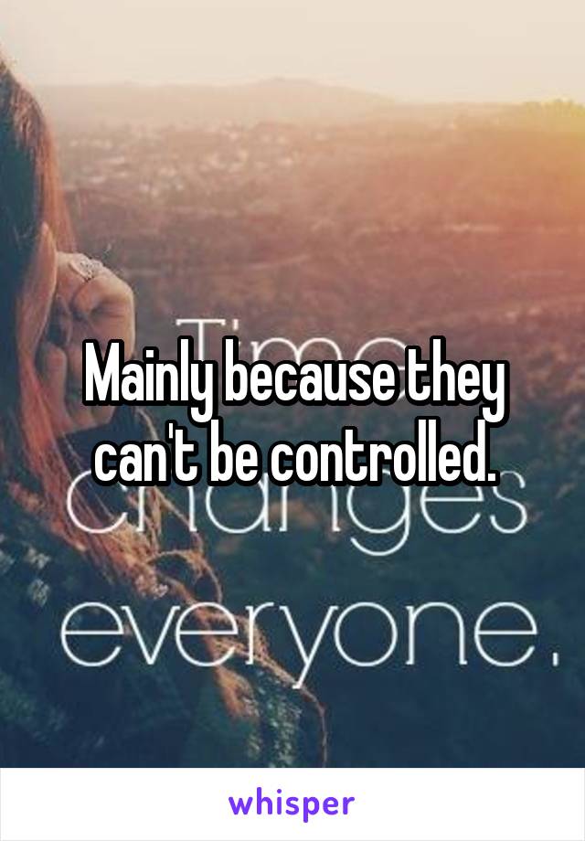 Mainly because they can't be controlled.