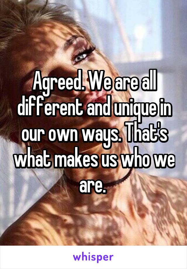 Agreed. We are all different and unique in our own ways. That's what makes us who we are. 