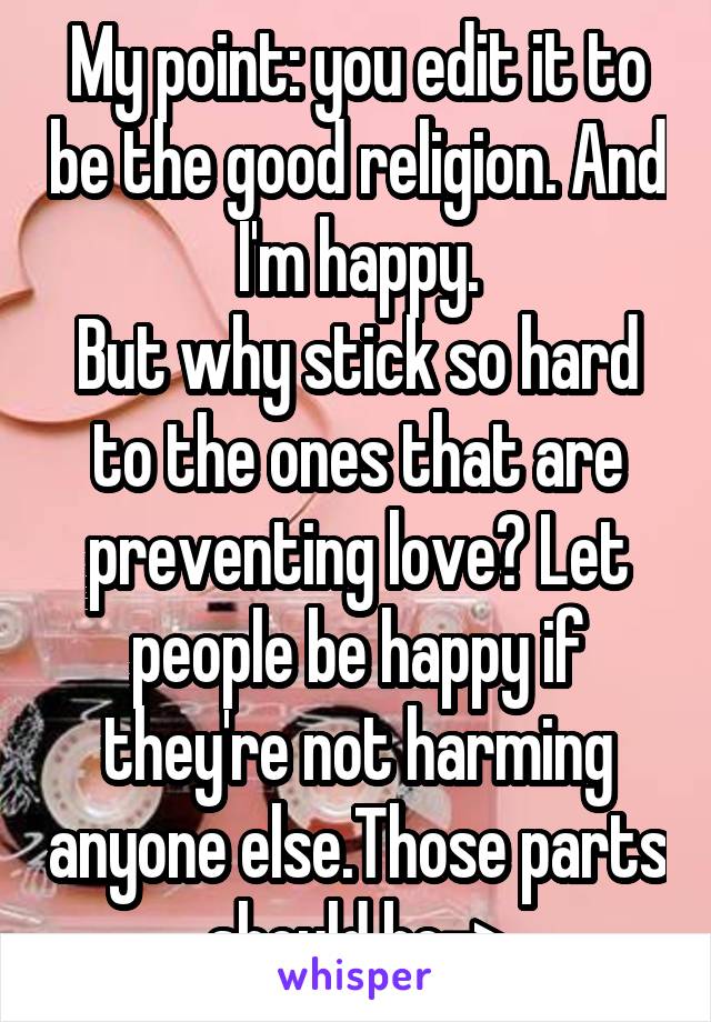 My point: you edit it to be the good religion. And I'm happy.
But why stick so hard to the ones that are preventing love? Let people be happy if they're not harming anyone else.Those parts should be->