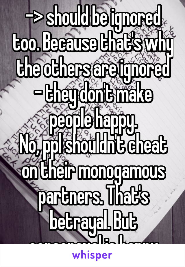 -> should be ignored too. Because that's why the others are ignored - they don't make people happy.
No, ppl shouldn't cheat on their monogamous partners. That's betrayal. But consensual is happy