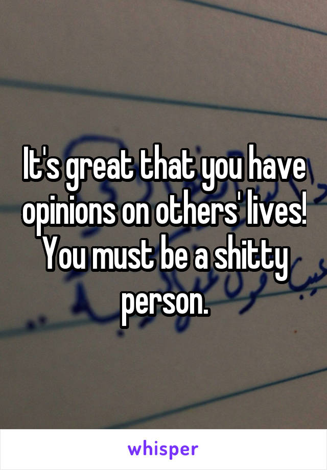 It's great that you have opinions on others' lives! You must be a shitty person.