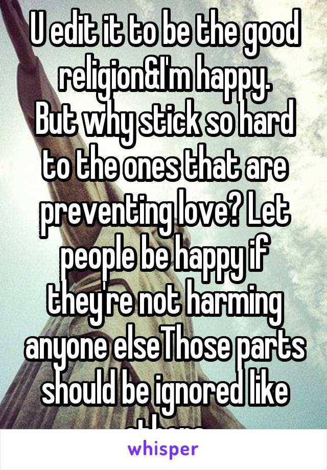 U edit it to be the good religion&I'm happy.
But why stick so hard to the ones that are preventing love? Let people be happy if they're not harming anyone elseThose parts should be ignored like others