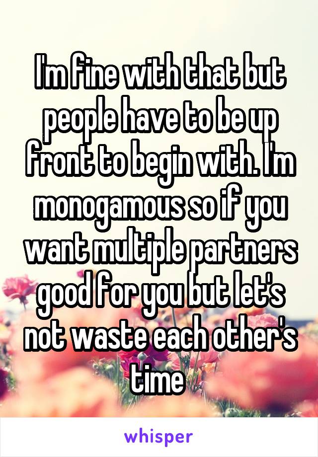 I'm fine with that but people have to be up front to begin with. I'm monogamous so if you want multiple partners good for you but let's not waste each other's time 