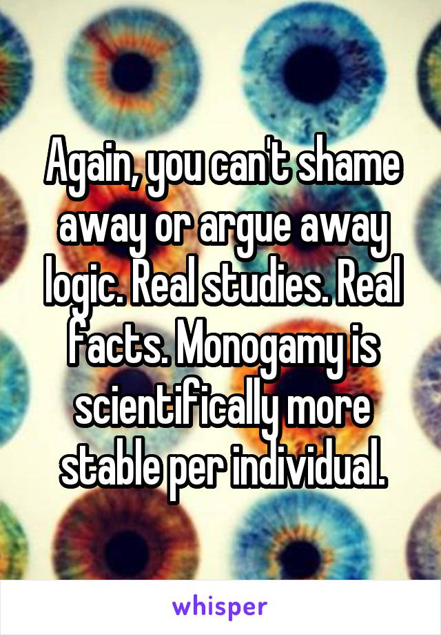 Again, you can't shame away or argue away logic. Real studies. Real facts. Monogamy is scientifically more stable per individual.