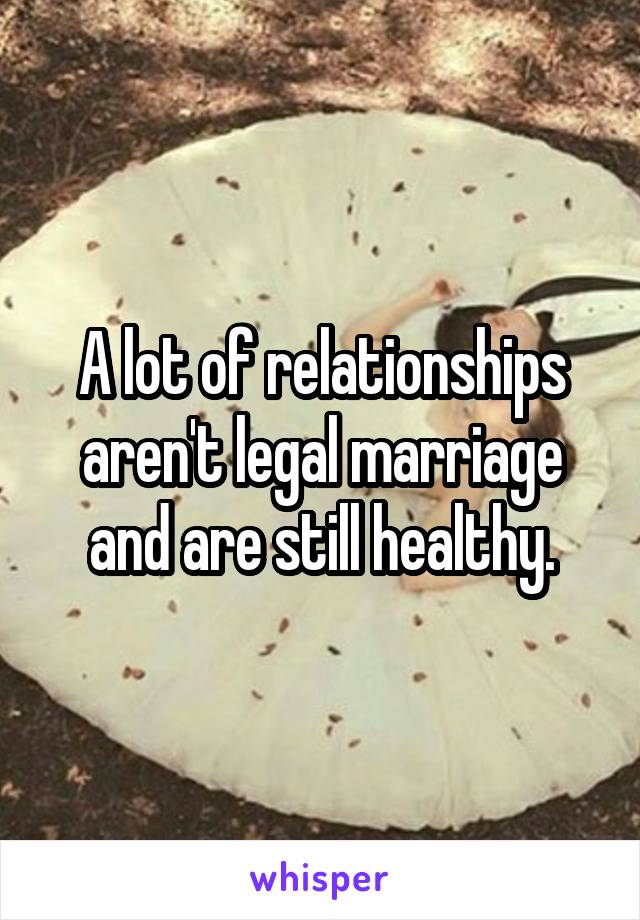 A lot of relationships aren't legal marriage and are still healthy.