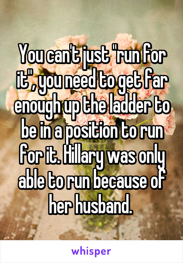 You can't just "run for it", you need to get far enough up the ladder to be in a position to run for it. Hillary was only able to run because of her husband. 