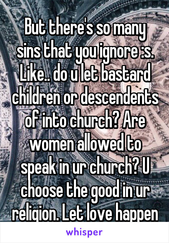 But there's so many sins that you ignore :s. Like.. do u let bastard children or descendents of into church? Are women allowed to speak in ur church? U choose the good in ur religion. Let love happen