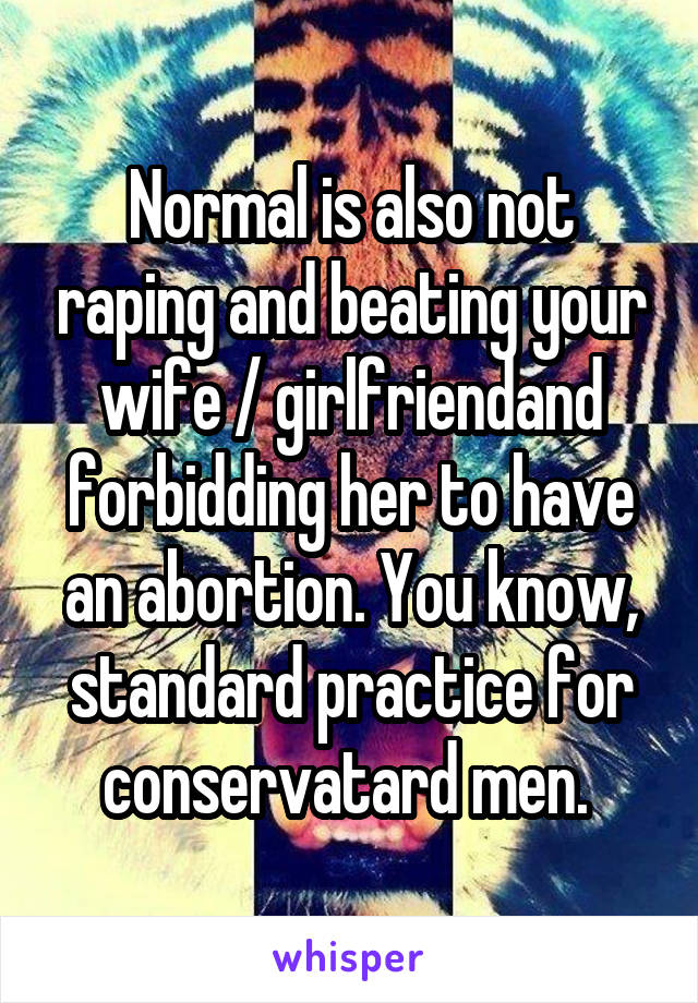 Normal is also not raping and beating your wife / girlfriendand forbidding her to have an abortion. You know, standard practice for conservatard men. 