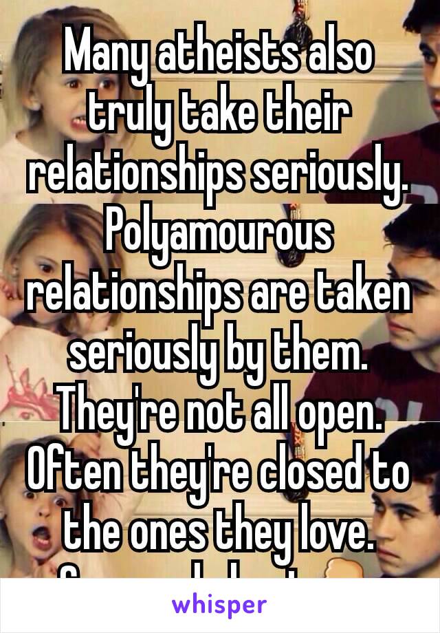 Many atheists also truly take their relationships seriously. Polyamourous relationships are taken seriously by them. They're not all open. Often they're closed to the ones they love.
Some ppl cheat🖓