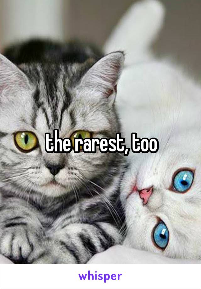 the rarest, too