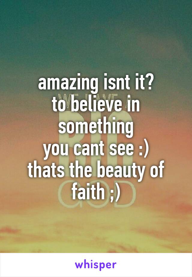 amazing isnt it?
to believe in something
you cant see :)
thats the beauty of faith ;)