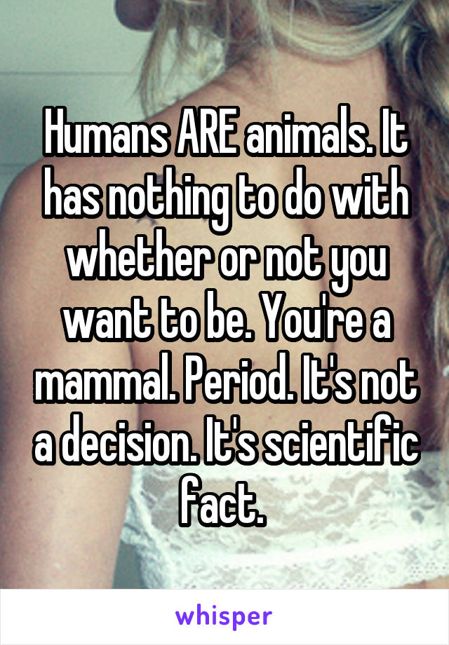 Humans ARE animals. It has nothing to do with whether or not you want to be. You're a mammal. Period. It's not a decision. It's scientific fact. 