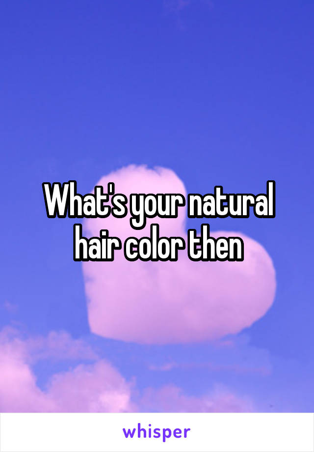 What's your natural hair color then