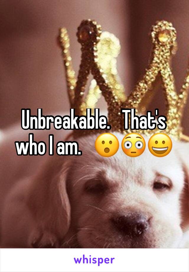 Unbreakable.   That's who I am.   😮😳😀