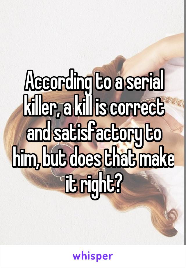 According to a serial killer, a kill is correct and satisfactory to him, but does that make it right?