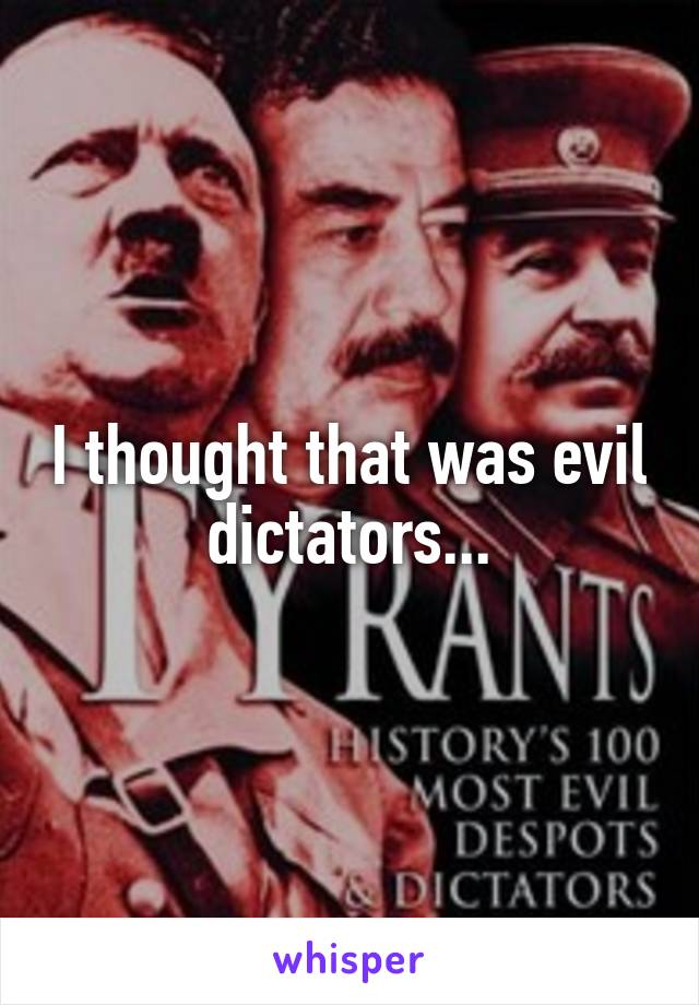 I thought that was evil dictators...