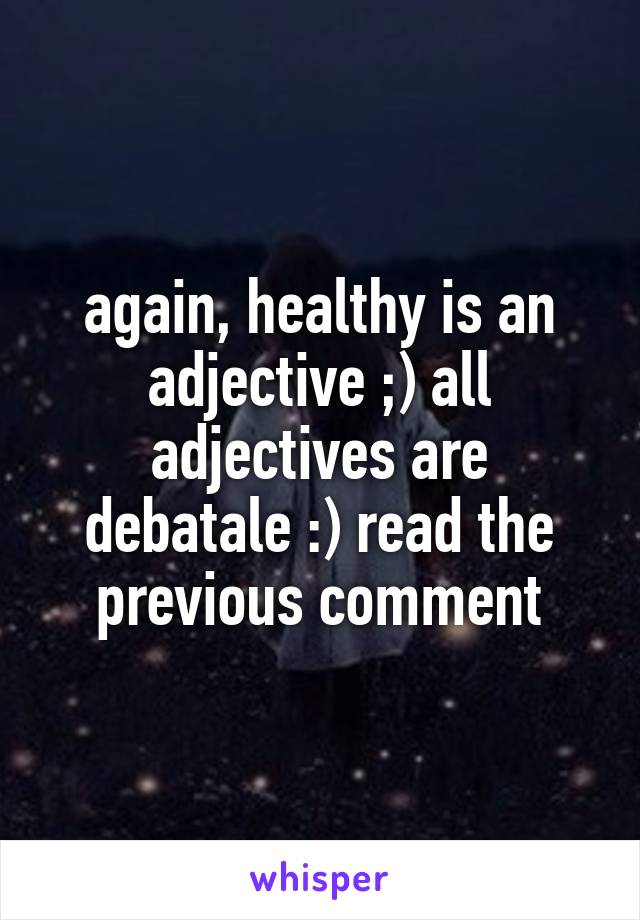 again, healthy is an adjective ;) all adjectives are debatale :) read the previous comment