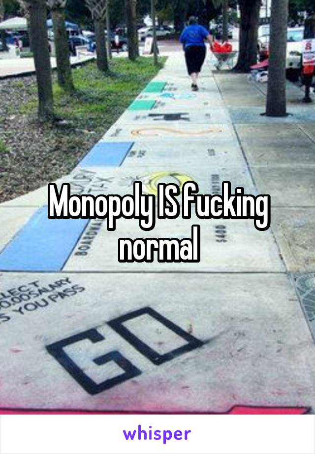 Monopoly IS fucking normal