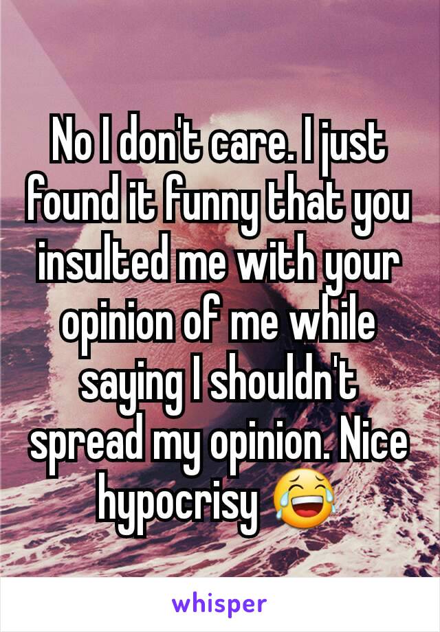 No I don't care. I just found it funny that you insulted me with your opinion of me while saying I shouldn't spread my opinion. Nice hypocrisy 😂