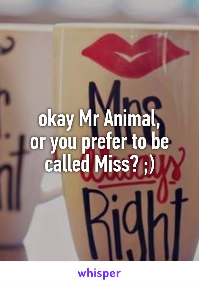 okay Mr Animal,
or you prefer to be called Miss? ;)