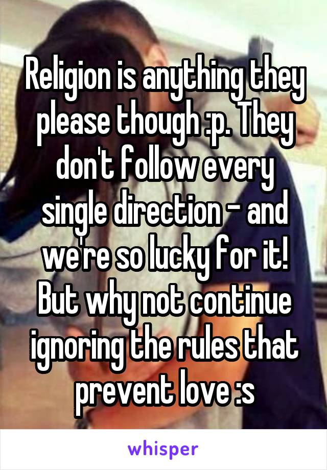 Religion is anything they please though :p. They don't follow every single direction - and we're so lucky for it! But why not continue ignoring the rules that prevent love :s