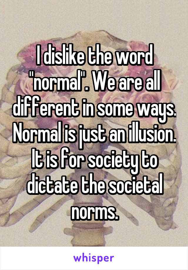 I dislike the word "normal". We are all different in some ways. Normal is just an illusion. It is for society to dictate the societal norms.