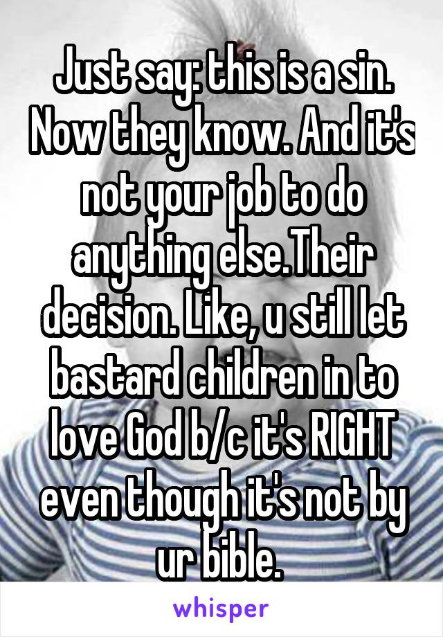 Just say: this is a sin. Now they know. And it's not your job to do anything else.Their decision. Like, u still let bastard children in to love God b/c it's RIGHT even though it's not by ur bible. 