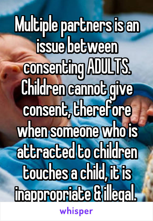 Multiple partners is an issue between consenting ADULTS. Children cannot give consent, therefore when someone who is attracted to children touches a child, it is inappropriate & illegal. 