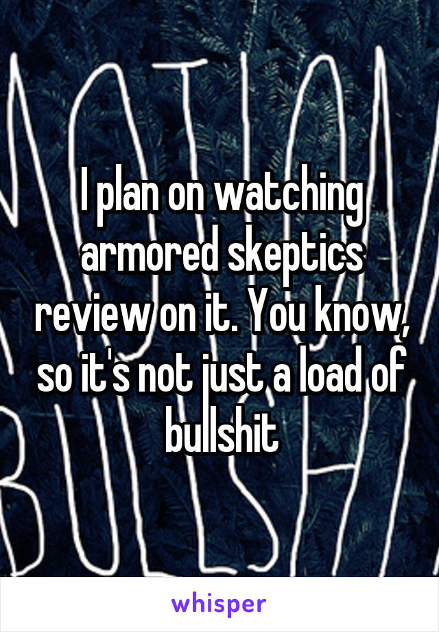 I plan on watching armored skeptics review on it. You know, so it's not just a load of bullshit