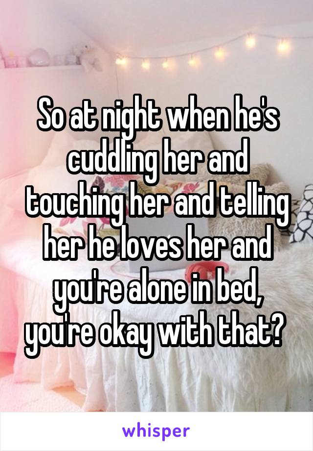 So at night when he's cuddling her and touching her and telling her he loves her and you're alone in bed, you're okay with that? 