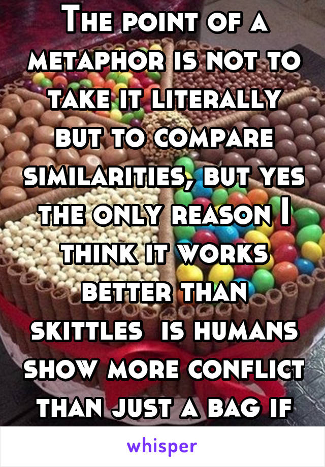 The point of a metaphor is not to take it literally but to compare similarities, but yes the only reason I think it works better than skittles  is humans show more conflict than just a bag if skittles