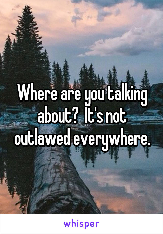 Where are you talking about?  It's not outlawed everywhere.