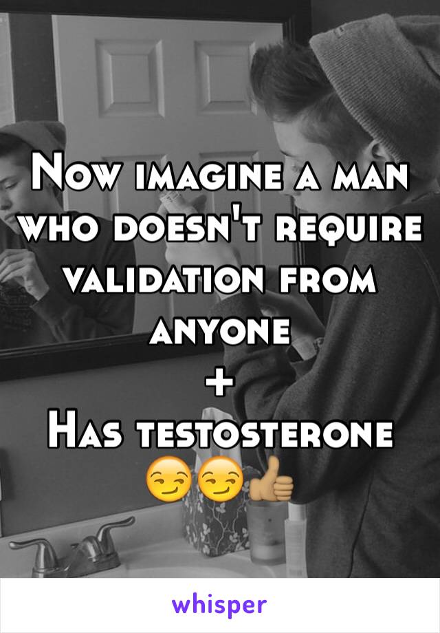 Now imagine a man who doesn't require validation from anyone
+
Has testosterone 
😏😏👍🏽