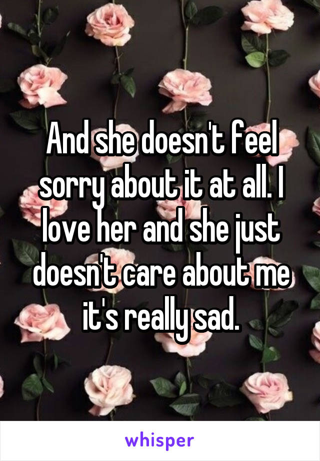 And she doesn't feel sorry about it at all. I love her and she just doesn't care about me it's really sad.