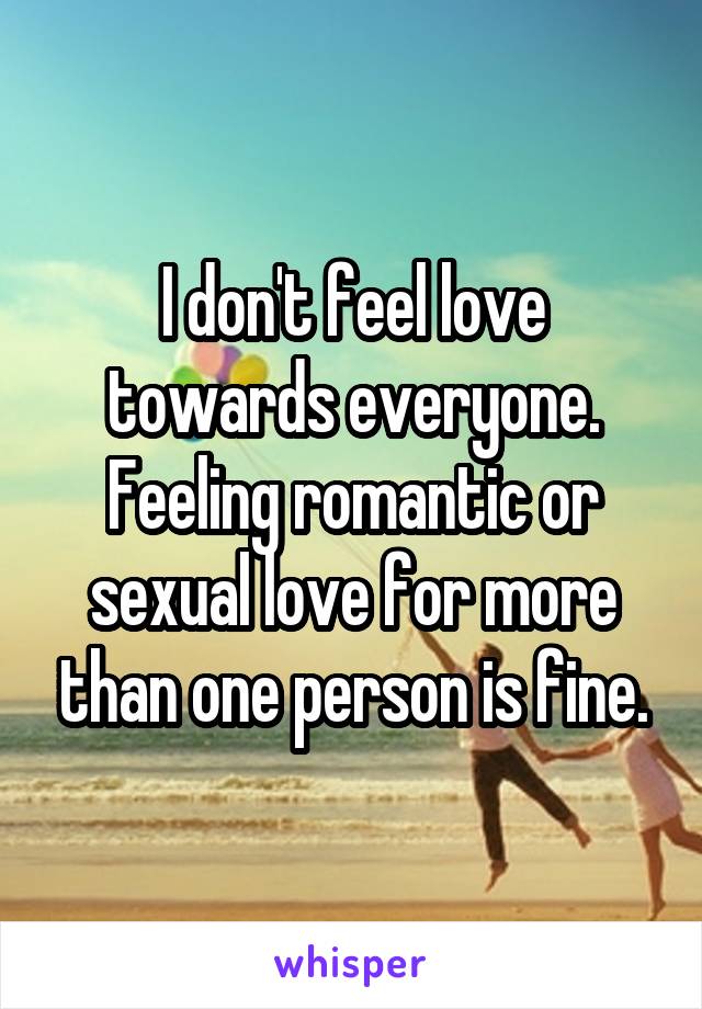 I don't feel love towards everyone. Feeling romantic or sexual love for more than one person is fine.