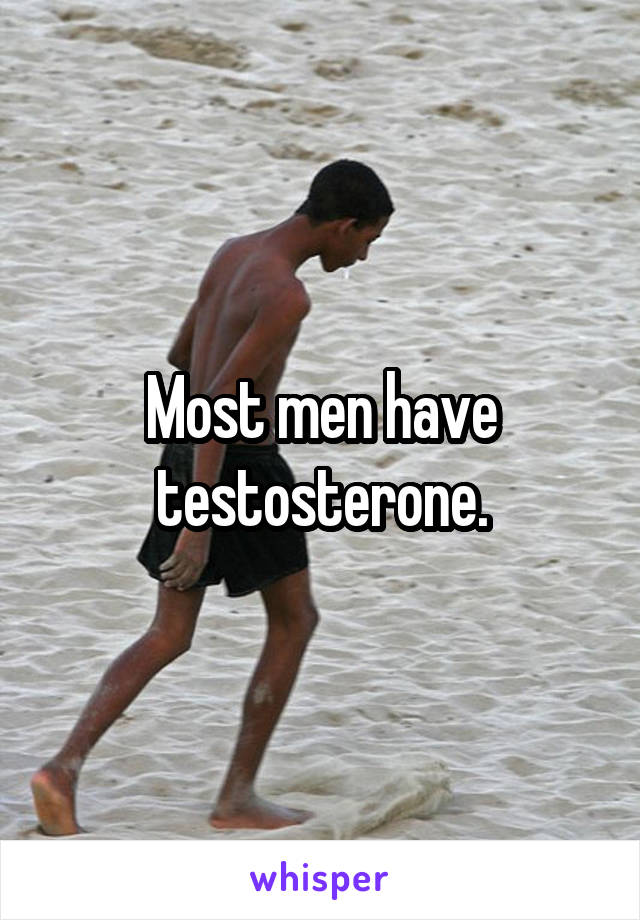 Most men have testosterone.