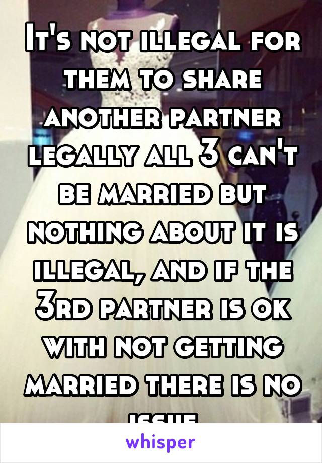 It's not illegal for them to share another partner legally all 3 can't be married but nothing about it is illegal, and if the 3rd partner is ok with not getting married there is no issue